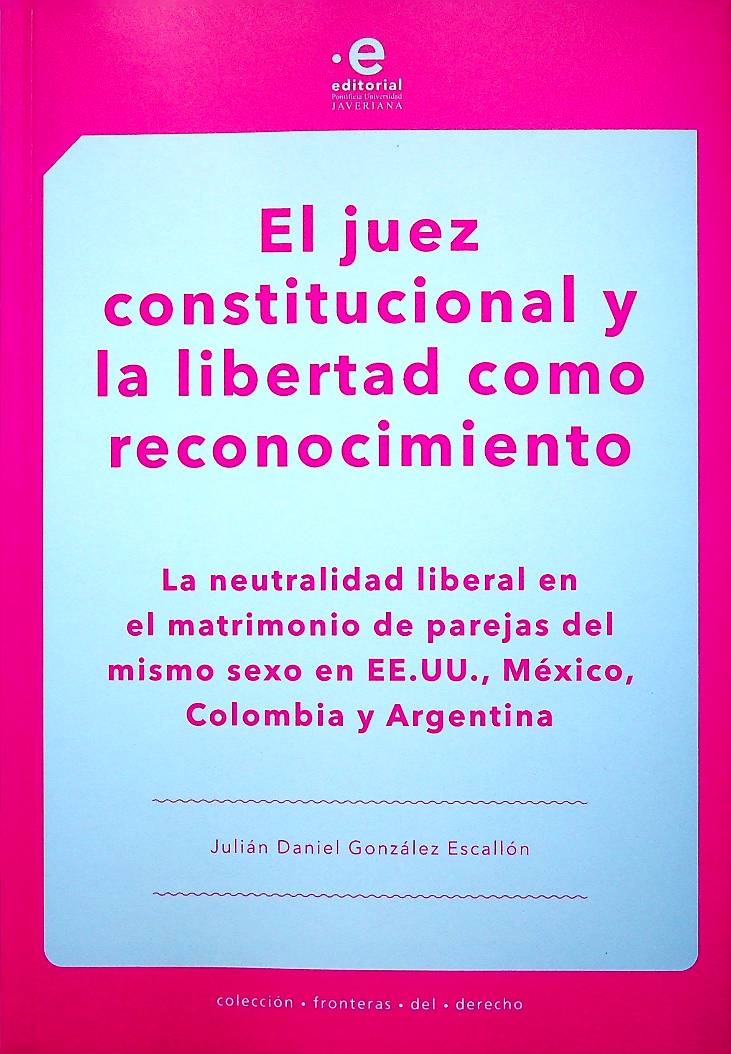 El juez constitucional y la libertad como reconocimiento. La neutralidad liberal en el matrimonio de parejas del mismo sexo en EE.UU., Mexíco, Colombia y Argentina